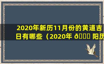 2020年新历11月份的黄道吉日有哪些（2020年 🍁 阳历11月份黄道吉日查询时间一 🕸 览表）